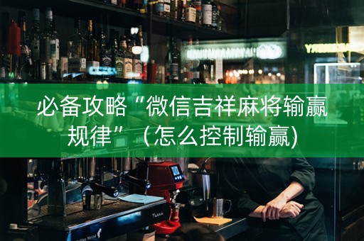 必备攻略“微信吉祥麻将输赢规律”（怎么控制输赢)
