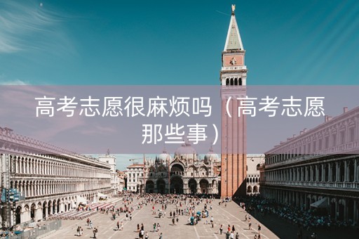 高考志愿很麻烦吗（高考志愿那些事）