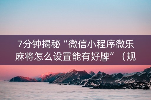 7分钟揭秘“微信小程序微乐麻将怎么设置能有好牌”（规律确实有挂)