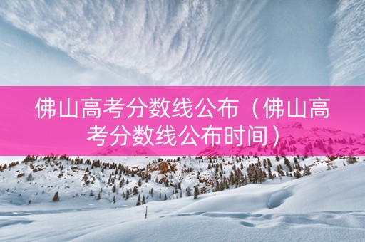 佛山高考分数线公布（佛山高考分数线公布时间）