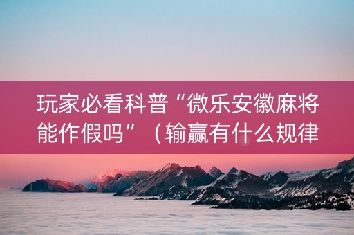 玩家必看科普“微乐安徽麻将能作假吗”（输赢有什么规律)
