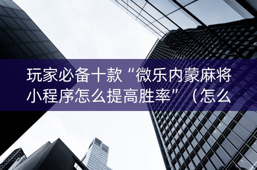 玩家必备十款“微乐内蒙麻将小程序怎么提高胜率”（怎么调胜率)