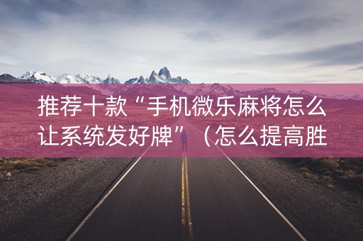 推荐十款“手机微乐麻将怎么让系统发好牌”（怎么提高胜率)