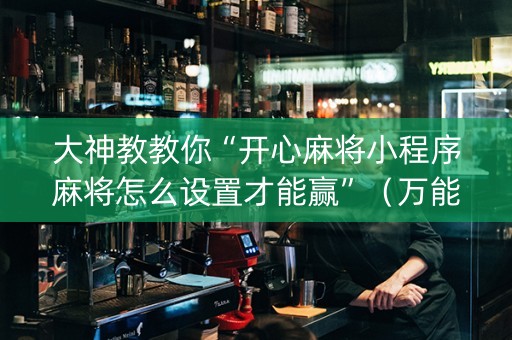 大神教教你“开心麻将小程序麻将怎么设置才能赢”（万能开挂神器)