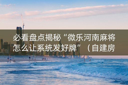 必看盘点揭秘“微乐河南麻将怎么让系统发好牌”（自建房胜负规律)