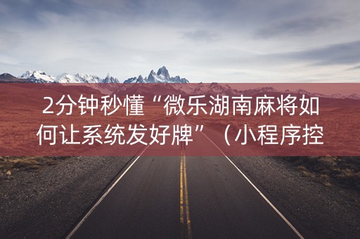2分钟秒懂“微乐湖南麻将如何让系统发好牌”（小程序控牌器)