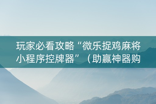 玩家必看攻略“微乐捉鸡麻将小程序控牌器”（助赢神器购买)