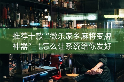 推荐十款“微乐家乡麻将变牌神器”（怎么让系统给你发好牌)
