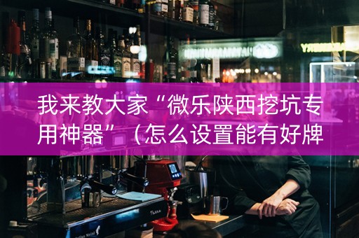 我来教大家“微乐陕西挖坑专用神器”（怎么设置能有好牌)