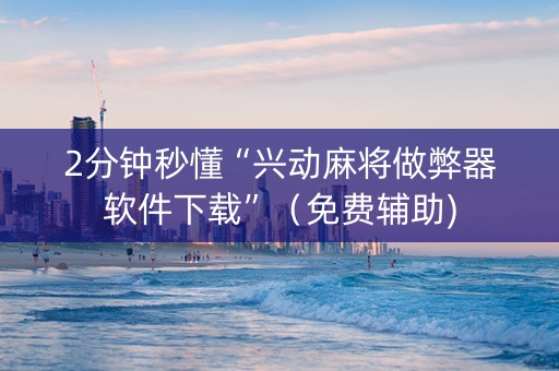 2分钟秒懂“兴动麻将做弊器软件下载”（免费辅助)