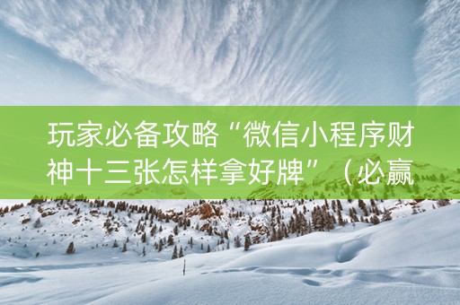 玩家必备攻略“微信小程序财神十三张怎样拿好牌”（必赢神器)