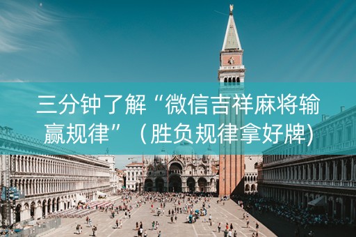 三分钟了解“微信吉祥麻将输赢规律”（胜负规律拿好牌)
