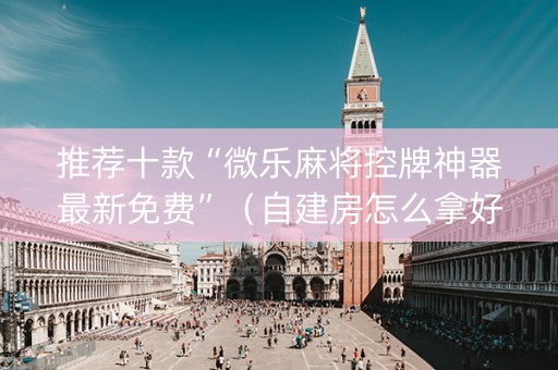 推荐十款“微乐麻将控牌神器最新免费”（自建房怎么拿好牌)