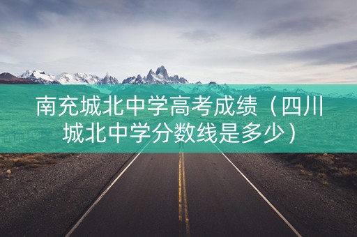 南充城北中学高考成绩（四川城北中学分数线是多少）