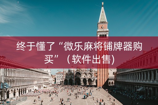 终于懂了“微乐麻将铺牌器购买”（软件出售)