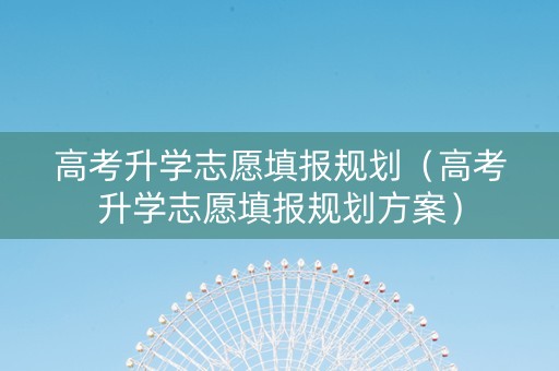 高考升学志愿填报规划（高考升学志愿填报规划方案）