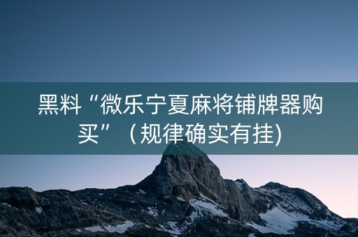 黑料“微乐宁夏麻将铺牌器购买”（规律确实有挂)