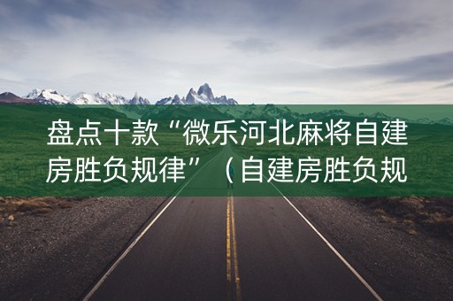 盘点十款“微乐河北麻将自建房胜负规律”（自建房胜负规律)