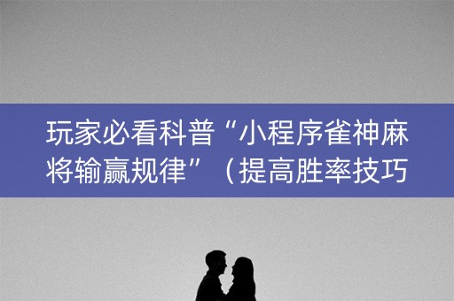 玩家必看科普“小程序雀神麻将输赢规律”（提高胜率技巧)