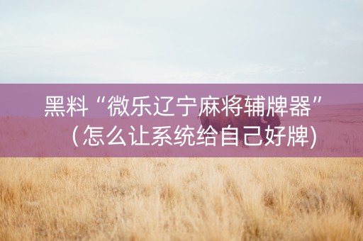 黑料“微乐辽宁麻将辅牌器”（怎么让系统给自己好牌)