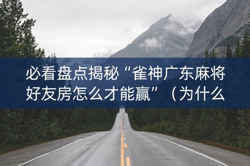 必看盘点揭秘“雀神广东麻将好友房怎么才能赢”（为什么有人一直赢)