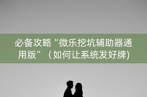 必备攻略“微乐挖坑辅助器通用版”（如何让系统发好牌)
