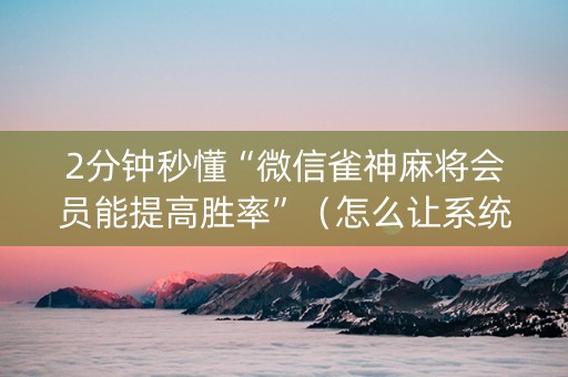 2分钟秒懂“微信雀神麻将会员能提高胜率”（怎么让系统给自己好牌)