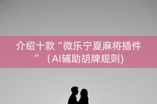 介绍十款“微乐宁夏麻将插件”（AI辅助胡牌规则)
