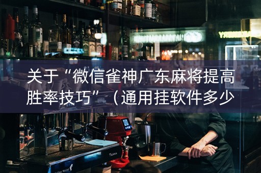 关于“微信雀神广东麻将提高胜率技巧”（通用挂软件多少钱)