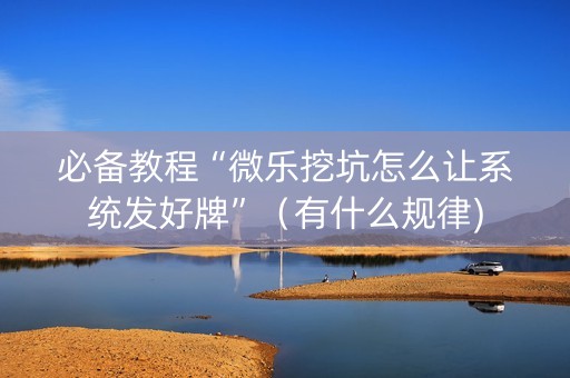 必备教程“微乐挖坑怎么让系统发好牌”（有什么规律)