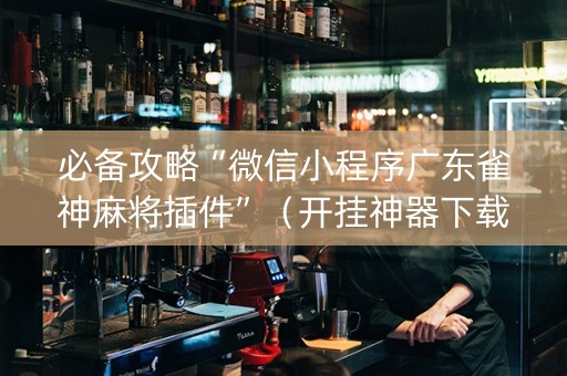 必备攻略“微信小程序广东雀神麻将插件”（开挂神器下载)