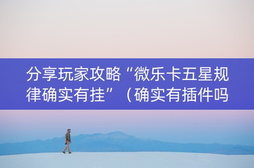 分享玩家攻略“微乐卡五星规律确实有挂”（确实有插件吗)