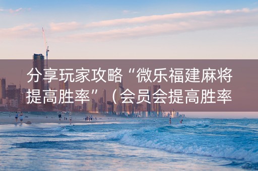 分享玩家攻略“微乐福建麻将提高胜率”（会员会提高胜率吗)