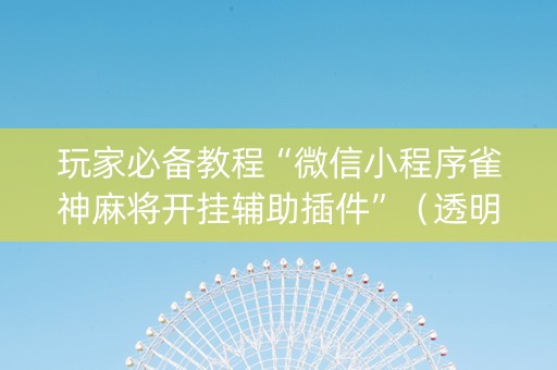 玩家必备教程“微信小程序雀神麻将开挂辅助插件”（透明器教程)
