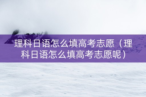 理科日语怎么填高考志愿（理科日语怎么填高考志愿呢）