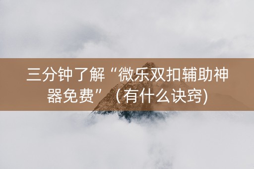 三分钟了解“微乐双扣辅助神器免费”（有什么诀窍)