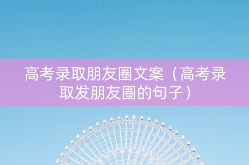高考录取朋友圈文案（高考录取发朋友圈的句子）
