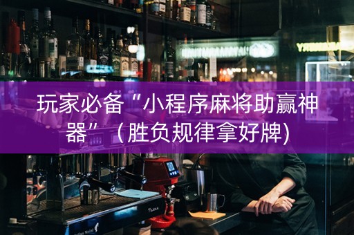 玩家必备“小程序麻将助赢神器”（胜负规律拿好牌)