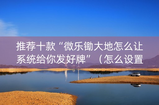 推荐十款“微乐锄大地怎么让系统给你发好牌”（怎么设置才能赢)