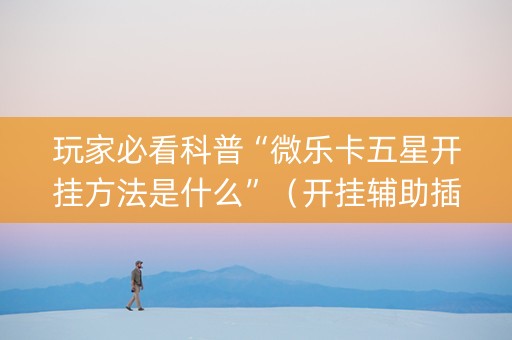 玩家必看科普“微乐卡五星开挂方法是什么”（开挂辅助插件)