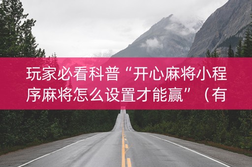玩家必看科普“开心麻将小程序麻将怎么设置才能赢”（有什么诀窍)