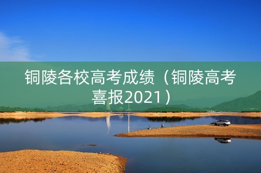 铜陵各校高考成绩（铜陵高考喜报2021）