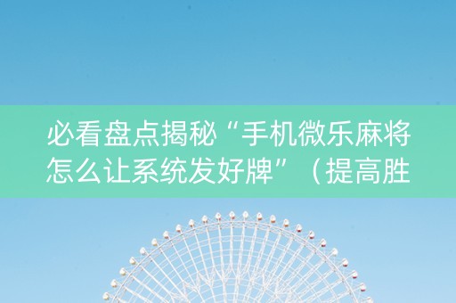 必看盘点揭秘“手机微乐麻将怎么让系统发好牌”（提高胜率技巧)