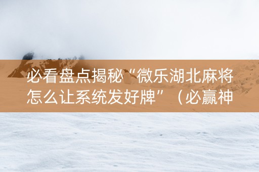 必看盘点揭秘“微乐湖北麻将怎么让系统发好牌”（必赢神器辅助器)