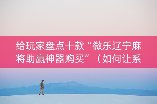 给玩家盘点十款“微乐辽宁麻将助赢神器购买”（如何让系统发好牌)