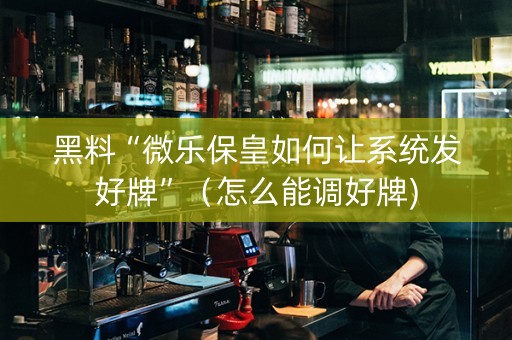 黑料“微乐保皇如何让系统发好牌”（怎么能调好牌)
