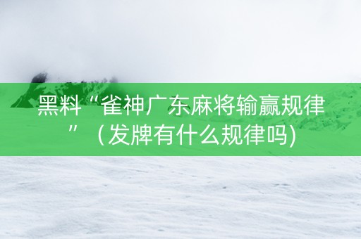 黑料“雀神广东麻将输赢规律”（发牌有什么规律吗)