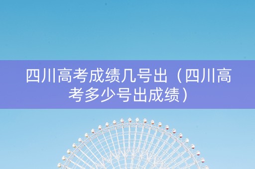 四川高考成绩几号出（四川高考多少号出成绩）