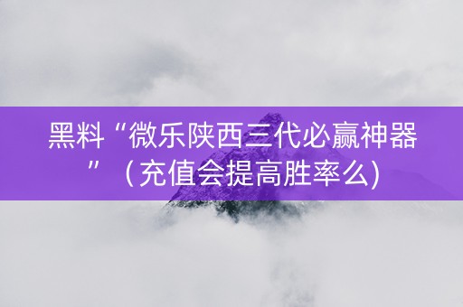 黑料“微乐陕西三代必赢神器”（充值会提高胜率么)