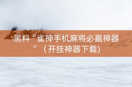 黑料“雀神手机麻将必赢神器”（开挂神器下载)